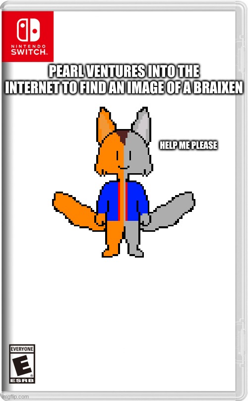 High quality switch game template | PEARL VENTURES INTO THE INTERNET TO FIND AN IMAGE OF A BRAIXEN; HELP ME PLEASE | image tagged in high quality switch game template | made w/ Imgflip meme maker