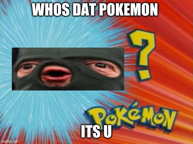 its u | WHOS DAT POKEMON; ITS U | image tagged in who is that pokemon | made w/ Imgflip meme maker