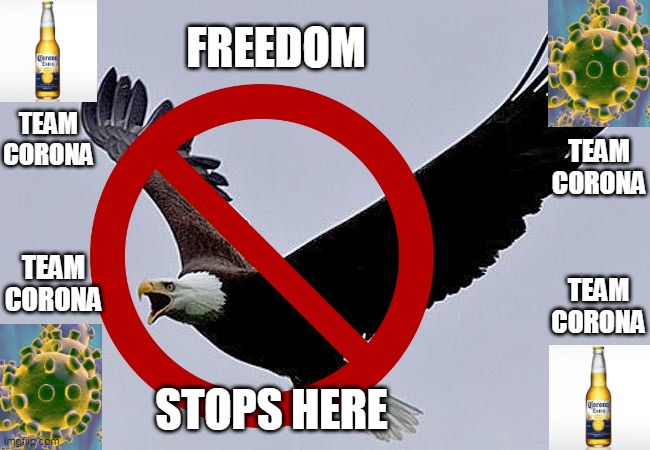Team Corona T shirts vol.1 - Freedom Stops Here | FREEDOM; TEAM
CORONA; TEAM
CORONA; TEAM
CORONA; TEAM
CORONA; STOPS HERE | image tagged in coronavirus meme,corona beer,patriotic eagle,freedom,my zombie apocalypse team,first world problems | made w/ Imgflip meme maker