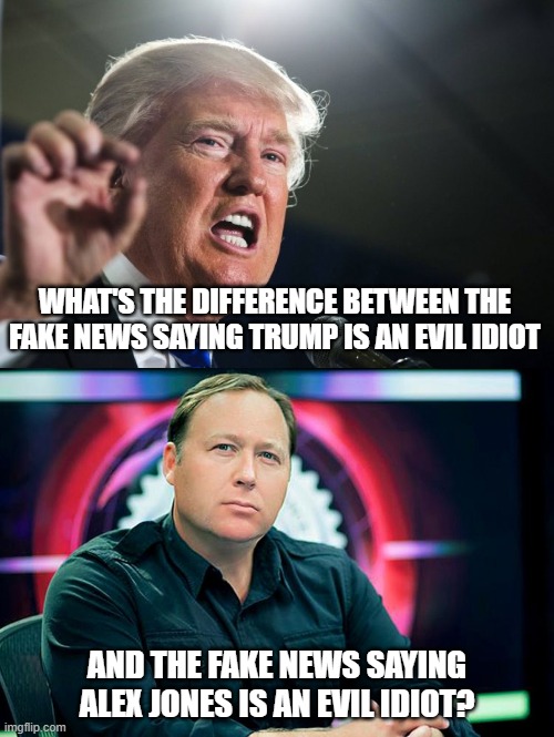 Trump and Alex Jones fake news | WHAT'S THE DIFFERENCE BETWEEN THE FAKE NEWS SAYING TRUMP IS AN EVIL IDIOT; AND THE FAKE NEWS SAYING ALEX JONES IS AN EVIL IDIOT? | image tagged in alex jones,donald trump,fake news,idiot,evil | made w/ Imgflip meme maker