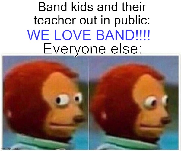 Are band people on something? | Band kids and their teacher out in public:; WE LOVE BAND!!!! Everyone else: | image tagged in memes,monkey puppet | made w/ Imgflip meme maker