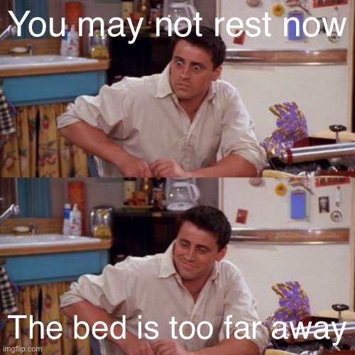 Scares me every time | You may not rest now; The bed is too far away | image tagged in joey meme reversed | made w/ Imgflip meme maker