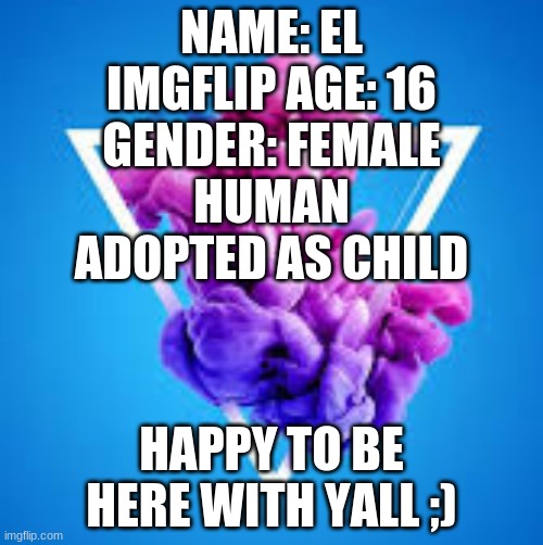 my bio for imgflip family | NAME: EL
IMGFLIP AGE: 16
GENDER: FEMALE
HUMAN
ADOPTED AS CHILD; HAPPY TO BE HERE WITH YALL ;) | made w/ Imgflip meme maker
