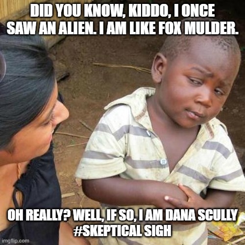Scully and Mulder | DID YOU KNOW, KIDDO, I ONCE SAW AN ALIEN. I AM LIKE FOX MULDER. OH REALLY? WELL, IF SO, I AM DANA SCULLY
#SKEPTICAL SIGH | image tagged in memes,third world skeptical kid,fox mulder the x files | made w/ Imgflip meme maker