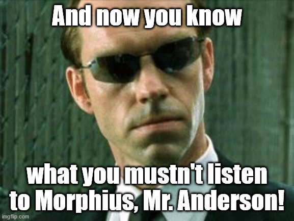 Agent Smith Matrix | And now you know what you mustn't listen to Morphius, Mr. Anderson! | image tagged in agent smith matrix | made w/ Imgflip meme maker