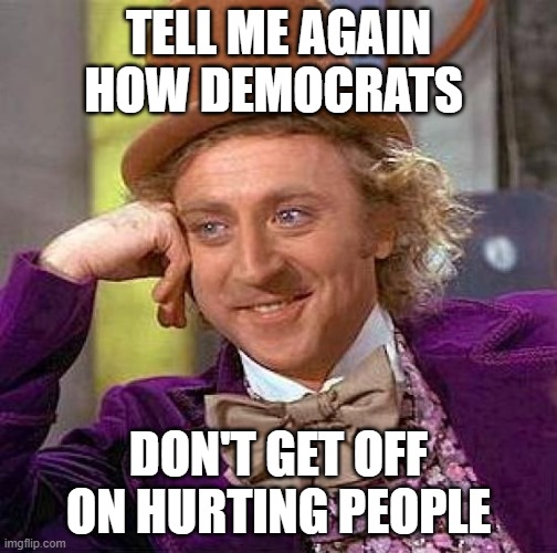 Creepy Condescending Wonka Meme | TELL ME AGAIN HOW DEMOCRATS; DON'T GET OFF ON HURTING PEOPLE | image tagged in memes,creepy condescending wonka | made w/ Imgflip meme maker