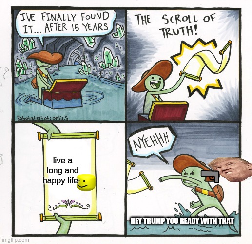 The Scroll Of Truth Meme | live a long and happy life; HEY TRUMP YOU READY WITH THAT | image tagged in memes,the scroll of truth | made w/ Imgflip meme maker