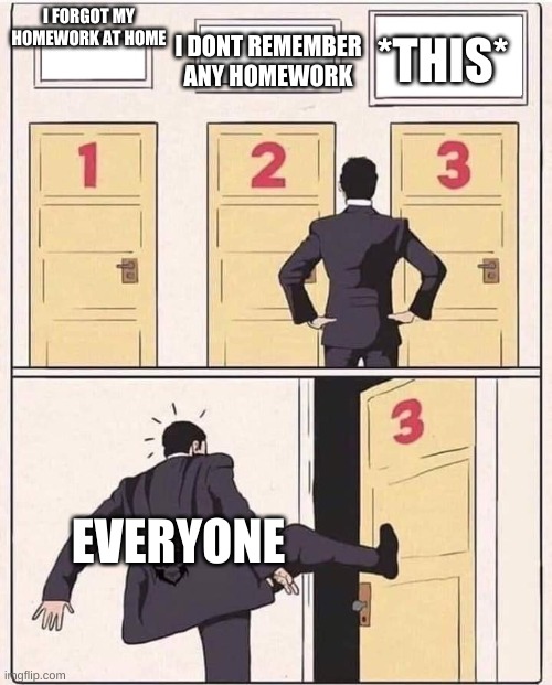 I FORGOT MY HOMEWORK AT HOME I DONT REMEMBER ANY HOMEWORK *THIS* EVERYONE | image tagged in kick open door number 3 | made w/ Imgflip meme maker