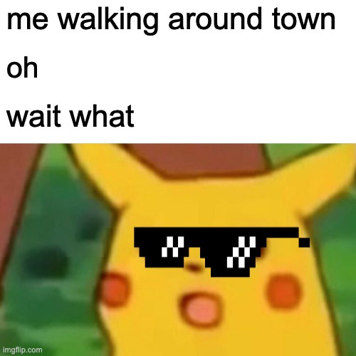 Surprised Pikachu | me walking around town; oh; wait what | image tagged in memes,surprised pikachu | made w/ Imgflip meme maker