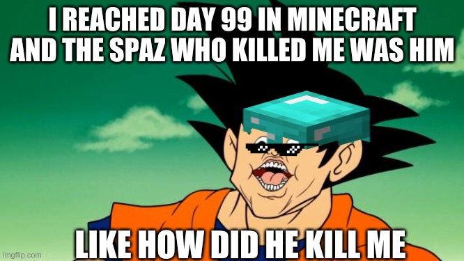Derpy Interest Goku | I REACHED DAY 99 IN MINECRAFT AND THE SPAZ WHO KILLED ME WAS HIM; LIKE HOW DID HE KILL ME | image tagged in derpy interest goku | made w/ Imgflip meme maker