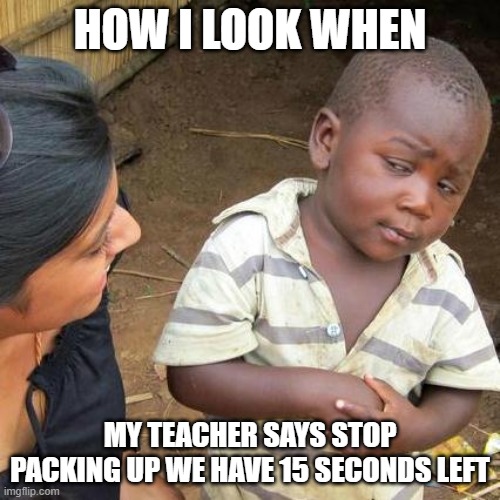 Mrs. plump | HOW I LOOK WHEN; MY TEACHER SAYS STOP PACKING UP WE HAVE 15 SECONDS LEFT | image tagged in memes,third world skeptical kid | made w/ Imgflip meme maker