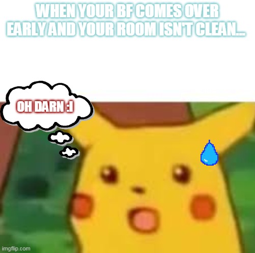 Pikachu yay? | WHEN YOUR BF COMES OVER EARLY AND YOUR ROOM ISN'T CLEAN... OH DARN :I | image tagged in pikachu yay | made w/ Imgflip meme maker