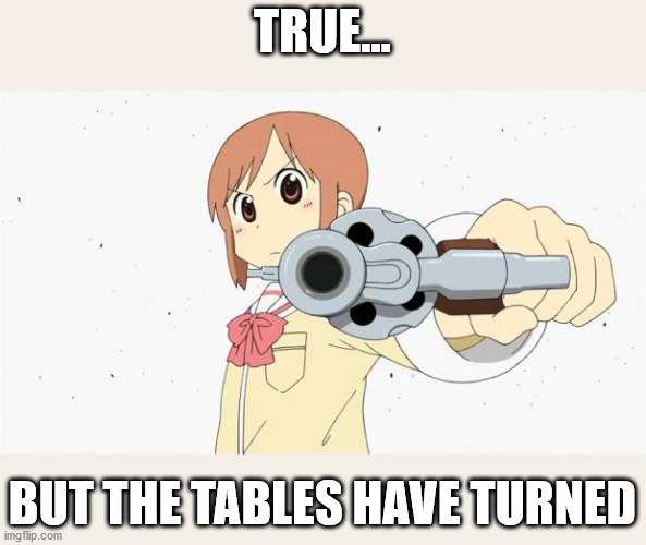Anime gun point | TRUE... BUT THE TABLES HAVE TURNED | image tagged in anime gun point | made w/ Imgflip meme maker