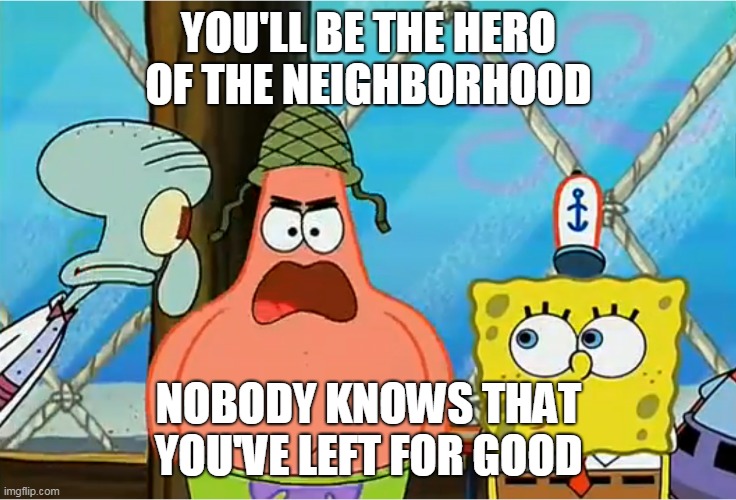 I Thought The Corps Would Help Me Straighten Out My Life Sir | YOU'LL BE THE HERO OF THE NEIGHBORHOOD; NOBODY KNOWS THAT YOU'VE LEFT FOR GOOD | image tagged in i thought the corps would help me straighten out my life sir,in the army now,sabaton,military,army,soldiers | made w/ Imgflip meme maker