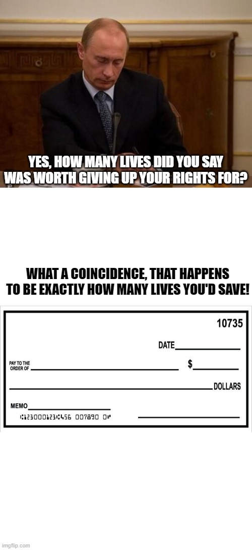 YES, HOW MANY LIVES DID YOU SAY WAS WORTH GIVING UP YOUR RIGHTS FOR? WHAT A COINCIDENCE, THAT HAPPENS TO BE EXACTLY HOW MANY LIVES YOU'D SAV | image tagged in vladimir paying appropriate attention,blank check | made w/ Imgflip meme maker