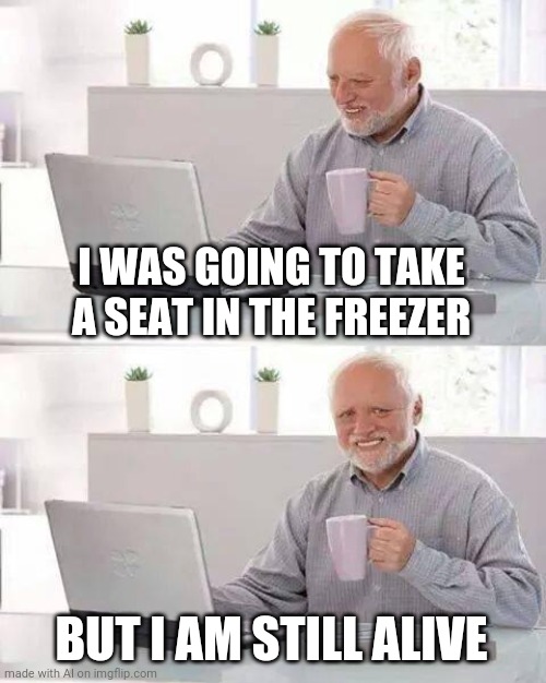 Hide the Pain Harold Meme | I WAS GOING TO TAKE A SEAT IN THE FREEZER; BUT I AM STILL ALIVE | image tagged in memes,hide the pain harold | made w/ Imgflip meme maker