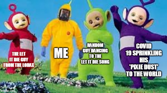 Teletuby bois | ME; COVID 19 SPRINKLING HIS 'PIXIE DUST' TO THE WORLD; RANDOM GUY DANCING TO THE LET IT DIE SONG; THE LET IT DIE GUY FROM THE LORAX | image tagged in telletuby_bois,lol,idk what im doing,hehehe | made w/ Imgflip meme maker