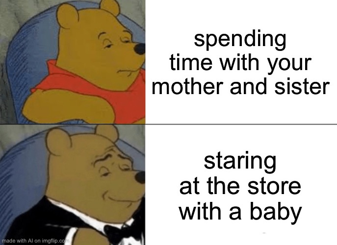 Tuxedo Winnie The Pooh Meme | spending time with your mother and sister; staring at the store with a baby | image tagged in memes,tuxedo winnie the pooh | made w/ Imgflip meme maker
