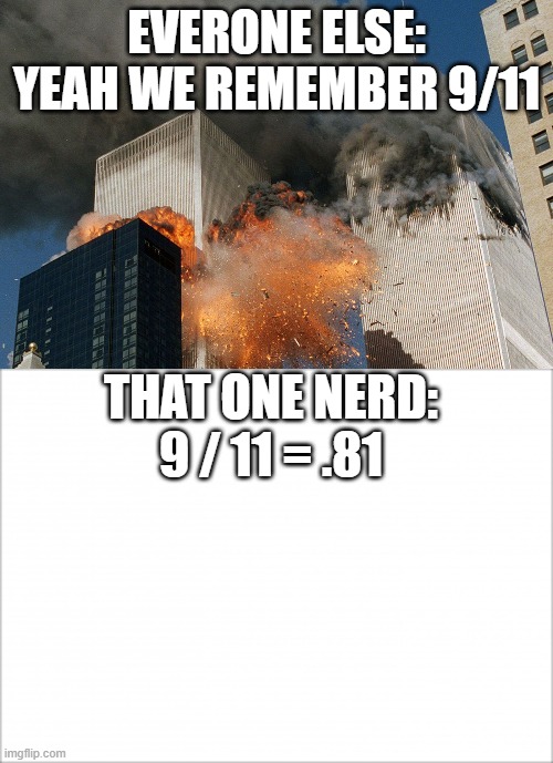 EVERONE ELSE: YEAH WE REMEMBER 9/11; THAT ONE NERD:

9 / 11 = .81 | image tagged in nerds,9/11 | made w/ Imgflip meme maker