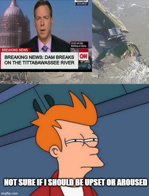The What River??? | BREAKING NEWS: DAM BREAKS ON THE TITTABAWASSEE RIVER; NOT SURE IF I SHOULD BE UPSET OR AROUSED | image tagged in memes,futurama fry | made w/ Imgflip meme maker