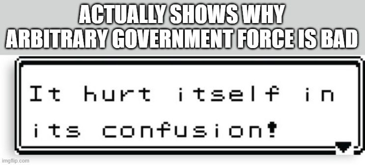 It Hurt Itself In It's Confusion | ACTUALLY SHOWS WHY ARBITRARY GOVERNMENT FORCE IS BAD | image tagged in it hurt itself in it's confusion | made w/ Imgflip meme maker