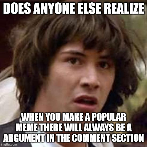 Conspiracy Keanu Meme | DOES ANYONE ELSE REALIZE; WHEN YOU MAKE A POPULAR MEME THERE WILL ALWAYS BE A ARGUMENT IN THE COMMENT SECTION | image tagged in memes,conspiracy keanu | made w/ Imgflip meme maker
