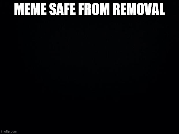 Black background | MEME SAFE FROM REMOVAL | image tagged in black background | made w/ Imgflip meme maker