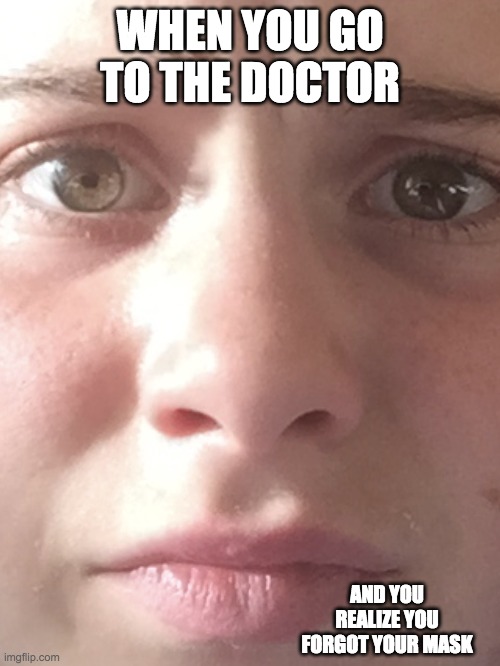 Forgot a mask | WHEN YOU GO TO THE DOCTOR; AND YOU REALIZE YOU FORGOT YOUR MASK | image tagged in are you kidding me | made w/ Imgflip meme maker
