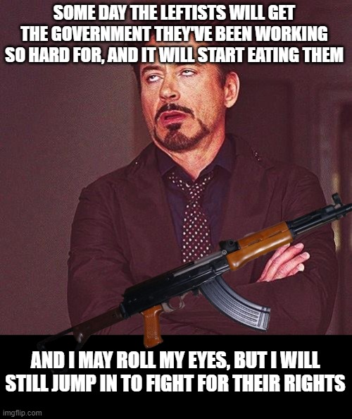 God-given rights for me and for thee. | SOME DAY THE LEFTISTS WILL GET THE GOVERNMENT THEY'VE BEEN WORKING SO HARD FOR, AND IT WILL START EATING THEM AND I MAY ROLL MY EYES, BUT I  | image tagged in robert downey jr annoyed | made w/ Imgflip meme maker