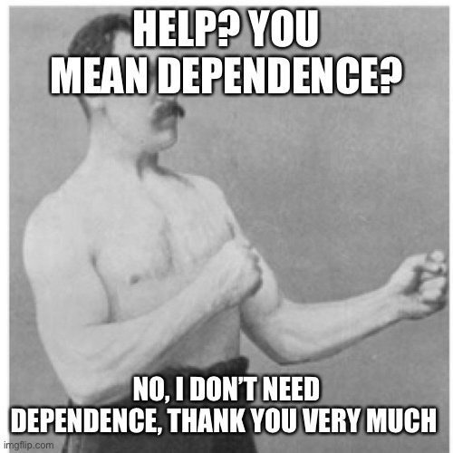 Go it alone! | HELP? YOU MEAN DEPENDENCE? NO, I DON’T NEED DEPENDENCE, THANK YOU VERY MUCH | image tagged in memes,overly manly man | made w/ Imgflip meme maker