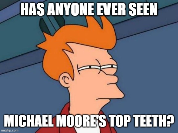 Futurama Fry Meme | HAS ANYONE EVER SEEN MICHAEL MOORE'S TOP TEETH? | image tagged in memes,futurama fry | made w/ Imgflip meme maker