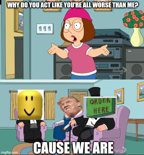 I got the order here sign from NO THIS THIS IS PATRICK meme | WHY DO YOU ACT LIKE YOU'RE ALL WORSE THAN ME? CAUSE WE ARE | image tagged in meg family guy better than me,roblox | made w/ Imgflip meme maker