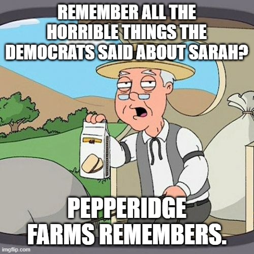 Pepperidge Farm Remembers Meme | REMEMBER ALL THE HORRIBLE THINGS THE DEMOCRATS SAID ABOUT SARAH? PEPPERIDGE FARMS REMEMBERS. | image tagged in memes,pepperidge farm remembers | made w/ Imgflip meme maker