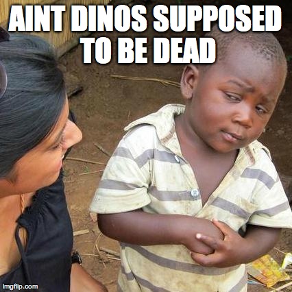 Third World Skeptical Kid Meme | AINT DINOS SUPPOSED TO BE DEAD | image tagged in memes,third world skeptical kid | made w/ Imgflip meme maker