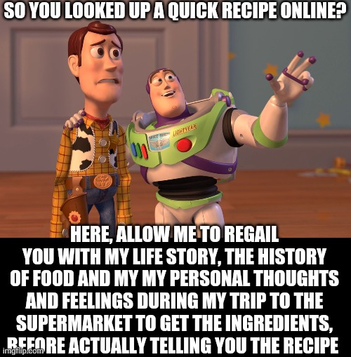 Well it took me 7 pages but I finally know how many eggs I need.. | SO YOU LOOKED UP A QUICK RECIPE ONLINE? HERE, ALLOW ME TO REGAIL YOU WITH MY LIFE STORY, THE HISTORY OF FOOD AND MY MY PERSONAL THOUGHTS AND FEELINGS DURING MY TRIP TO THE SUPERMARKET TO GET THE INGREDIENTS, BEFORE ACTUALLY TELLING YOU THE RECIPE | image tagged in memes,x x everywhere | made w/ Imgflip meme maker