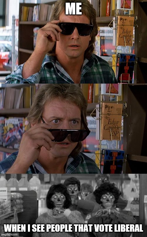 They Live | ME; WHEN I SEE PEOPLE THAT VOTE LIBERAL | image tagged in meme,memes,theylive | made w/ Imgflip meme maker