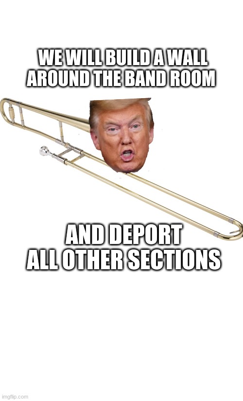 maga | WE WILL BUILD A WALL AROUND THE BAND ROOM; AND DEPORT ALL OTHER SECTIONS | image tagged in maga | made w/ Imgflip meme maker
