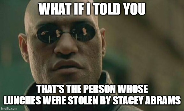 Matrix Morpheus Meme | WHAT IF I TOLD YOU THAT'S THE PERSON WHOSE LUNCHES WERE STOLEN BY STACEY ABRAMS | image tagged in memes,matrix morpheus | made w/ Imgflip meme maker