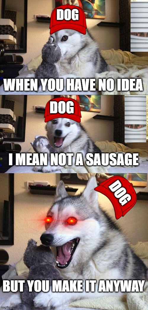 Bad Pun Dog | DOG; WHEN YOU HAVE NO IDEA; DOG; I MEAN NOT A SAUSAGE; DOG; BUT YOU MAKE IT ANYWAY | image tagged in memes,bad pun dog | made w/ Imgflip meme maker