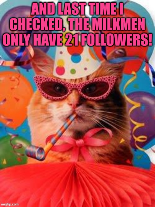 Cat Celebration! | AND LAST TIME I CHECKED, THE MILKMEN ONLY HAVE 21 FOLLOWERS! | image tagged in cat celebration | made w/ Imgflip meme maker
