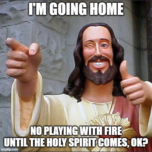 Buddy Christ Meme | I'M GOING HOME; NO PLAYING WITH FIRE UNTIL THE HOLY SPIRIT COMES, OK? | image tagged in memes,buddy christ | made w/ Imgflip meme maker