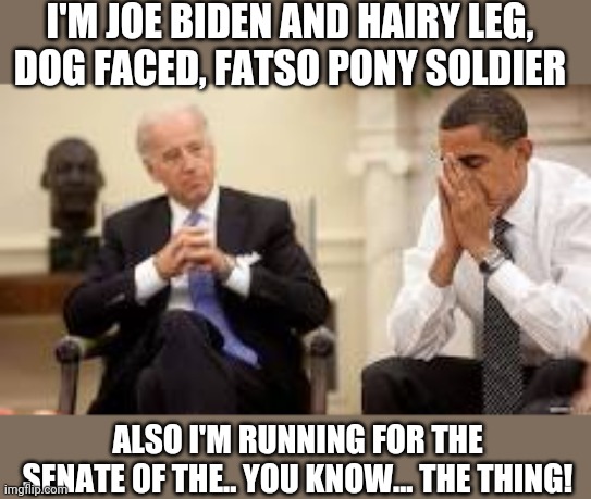Obama and Biden | I'M JOE BIDEN AND HAIRY LEG, DOG FACED, FATSO PONY SOLDIER ALSO I'M RUNNING FOR THE SENATE OF THE.. YOU KNOW... THE THING! | image tagged in obama and biden | made w/ Imgflip meme maker