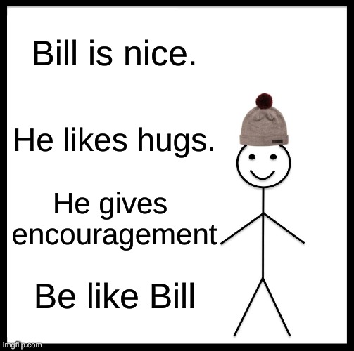 Be Like Bill | Bill is nice. He likes hugs. He gives  encouragement; Be like Bill | image tagged in memes,be like bill | made w/ Imgflip meme maker