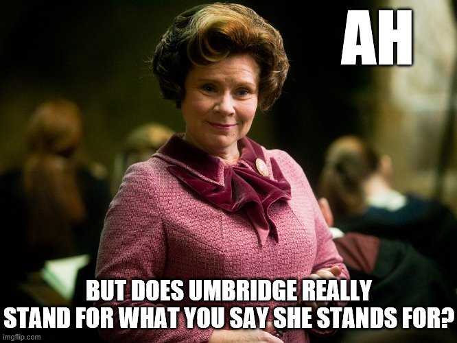 Ms. Umbridge from the Harry Potter series: Cautionary tale against Leftism, or Trumpism? | AH; BUT DOES UMBRIDGE REALLY STAND FOR WHAT YOU SAY SHE STANDS FOR? | image tagged in dolores umbridge,trump,conservative logic,harry potter,harry potter meme,leftist | made w/ Imgflip meme maker