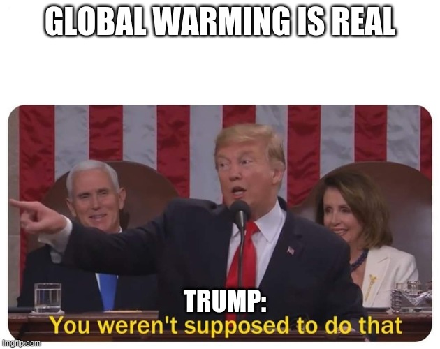 You weren't supposed to do that | GLOBAL WARMING IS REAL; TRUMP: | image tagged in you weren't supposed to do that | made w/ Imgflip meme maker