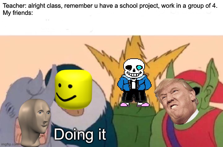 Me And The Boys | Teacher: alright class, remember u have a school project, work in a group of 4.
My friends:; Doing it | image tagged in memes,me and the boys | made w/ Imgflip meme maker