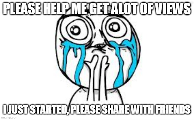 Help Me |  PLEASE HELP ME GET ALOT OF VIEWS; I JUST STARTED, PLEASE SHARE WITH FRIENDS | image tagged in memes,crying because of cute | made w/ Imgflip meme maker