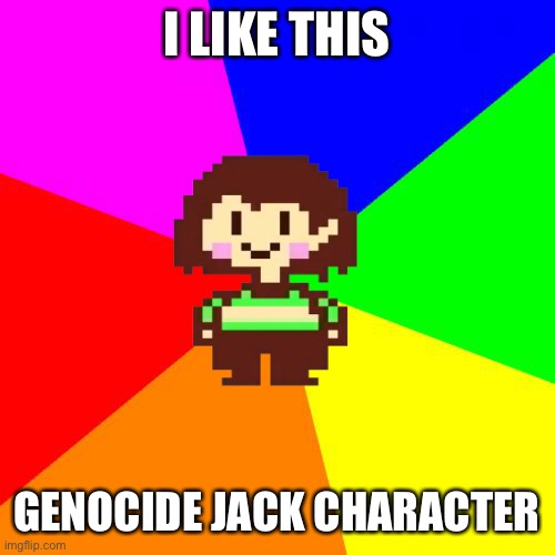 Bad Advice Chara | I LIKE THIS GENOCIDE JACK CHARACTER | image tagged in bad advice chara | made w/ Imgflip meme maker