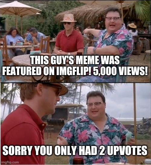 Story of my life on imgflip | THIS GUY'S MEME WAS FEATURED ON IMGFLIP! 5,000 VIEWS! SORRY YOU ONLY HAD 2 UPVOTES | image tagged in memes,see nobody cares,imgflip humor | made w/ Imgflip meme maker