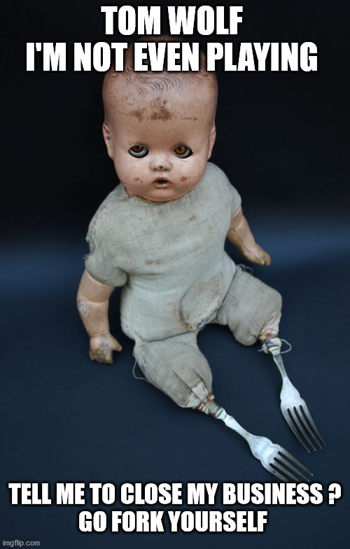 Creepy Doll Meme | TOM WOLF 
I'M NOT EVEN PLAYING; TELL ME TO CLOSE MY BUSINESS ?
GO FORK YOURSELF | image tagged in creepy doll meme | made w/ Imgflip meme maker
